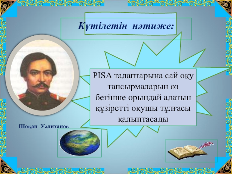 Шоқан Уәлиханов тақырыбына жоба жұмысы(10сынып) PISA талаптарына сай оқу тапсырмаларын өз бетінше орындай алатын құзіретті оқушы PISA талаптарына сай оқу тапсырмаларын өз бетінше орындай алатын құзіретті оқушы тұлғасы қалыптасадыШоқан Уәлиханов Күтілетін нәтиже: