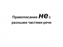 Презентация по русскому языку на тему Правописание НЕ с разными частями речи