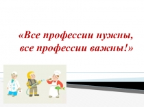 Презентация по уроку гражданствености Все професси важны, все профессии нужны