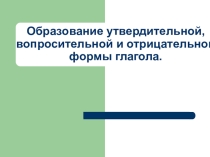 Образование утвердительной, вопросительной и отрицательной формы глагола.