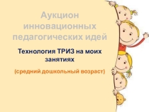 Аукцион инновационных педагогических идей. Технология ТРИЗ на моих занятиях. (средний дошкольный возраст)