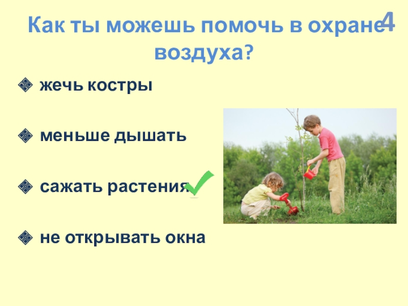 Презентация по экологии по интегрированному уроку Информатика-Окружающий мир (4 класс) Как ты можешь помочь в охране воздуха?жечь костры меньше дышать сажать растенияне открывать окна4 Как ты можешь помочь в охране воздуха?жечь костры меньше дышать сажать растенияне открывать окна4