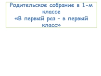 Презентация для родительского собранияВ первый раз - в первый класс