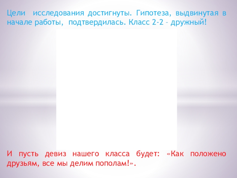 Презентация. Проект Дружный ли наш класс? Цели исследования достигнуты. Гипотеза, выдвинутая в начале работы, подтвердилась. Класс 2-2 Цели исследования достигнуты. Гипотеза, выдвинутая в начале работы, подтвердилась. Класс 2-2 – дружный! И пусть девиз нашего