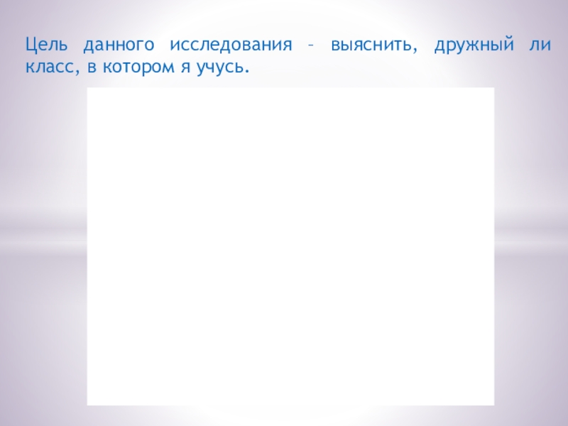 Презентация. Проект Дружный ли наш класс? Цель данного исследования – выяснить, дружный ли класс, в котором я учусь. Цель данного исследования – выяснить, дружный ли класс, в котором я учусь.