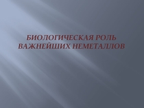 Презентация по химии на тему: Биологическая роль важнейших неметаллов