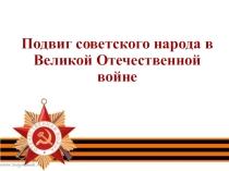 ПОДВИГ СОВЕТСКОГО НАРОДА В ВЕЛИКОЙ ОТЕЧЕСТВЕННОЙ ВОЙНЕ
