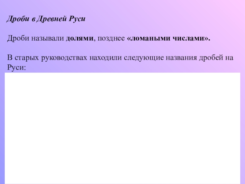 Презентация по математике на тему Обыкновенные дроби (5 класс) Дроби в Древней Руси Дроби называли долями, позднее «ломаными числами». В Дроби в Древней Руси Дроби называли долями, позднее «ломаными числами». В старых руководствах находили следующие названия дробей