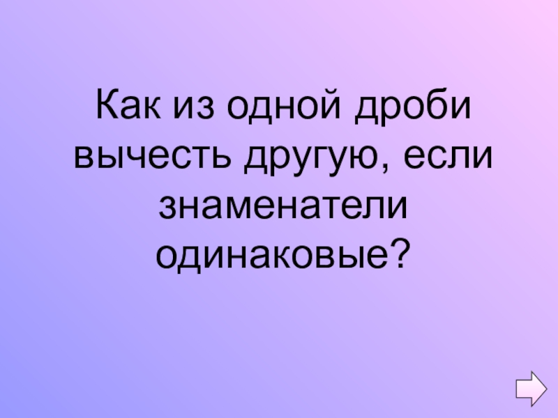 Презентация по математике на тему Обыкновенные дроби (5 класс) Как из одной дроби вычесть другую, если знаменатели одинаковые? Как из одной дроби вычесть другую, если знаменатели одинаковые?