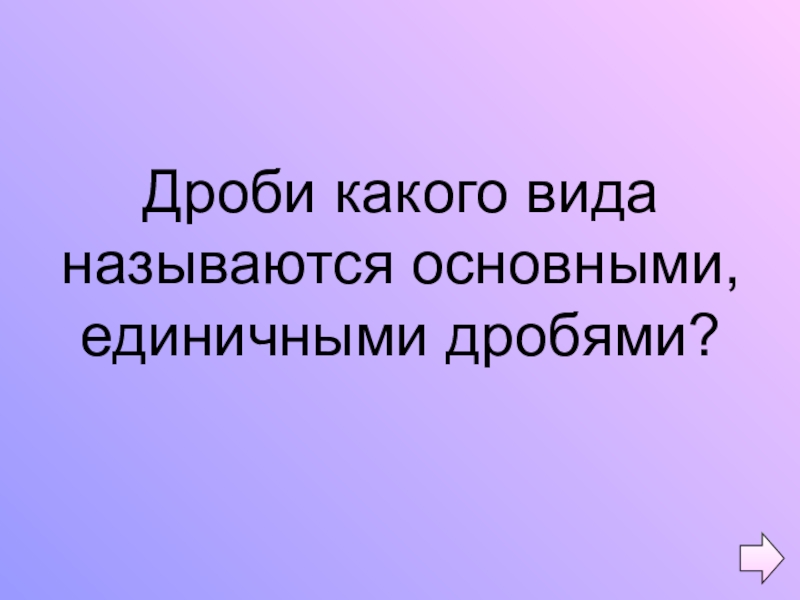 Презентация по математике на тему Обыкновенные дроби (5 класс) Дроби какого вида называются основными, единичными дробями? Дроби какого вида называются основными, единичными дробями?
