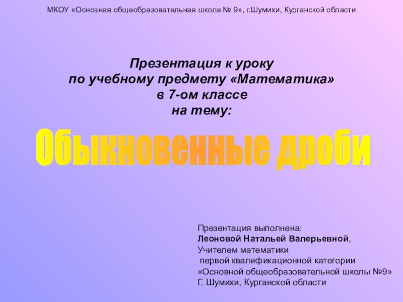 Презентация на тему Обыкновенные дробиПрезентация к уроку по учебному предмету «Математика» Обыкновенные дробиПрезентация к уроку по учебному предмету «Математика» в 7-ом классе на тему: Презентация выполнена:Леоновой Натальей Валерьевной,Учителем
