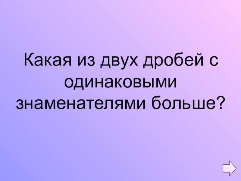 Презентация по математике на тему Обыкновенные дроби (5 класс) Какая из двух дробей с одинаковыми знаменателями больше? Какая из двух дробей с одинаковыми знаменателями больше?