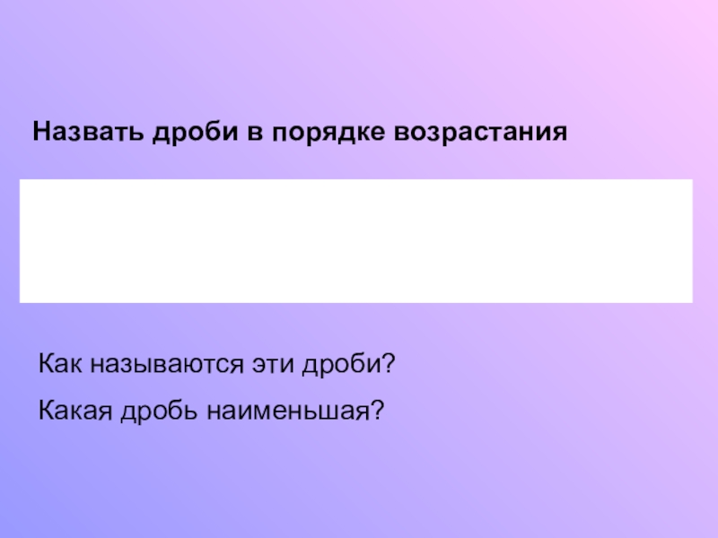 Презентация по математике на тему Обыкновенные дроби (5 класс) Назвать дроби в порядке возрастанияКак называются эти дроби? Какая дробь наименьшая? Назвать дроби в порядке возрастанияКак называются эти дроби? Какая дробь наименьшая?