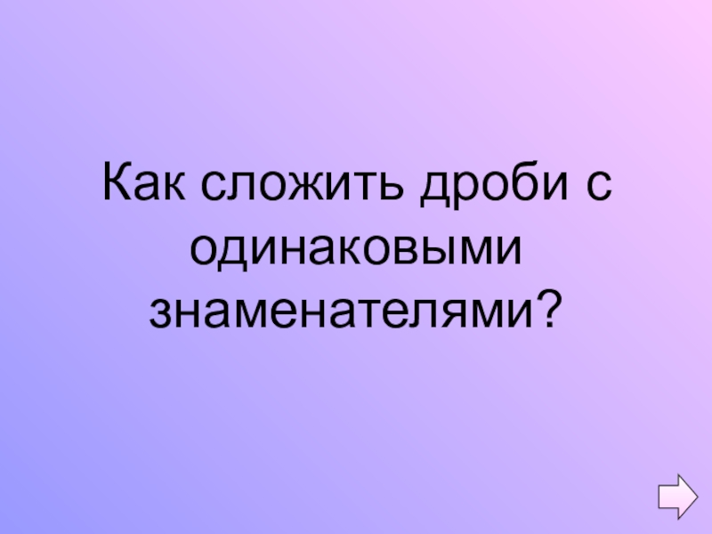 Презентация по математике на тему Обыкновенные дроби (5 класс) Как сложить дроби с одинаковыми знаменателями? Как сложить дроби с одинаковыми знаменателями?