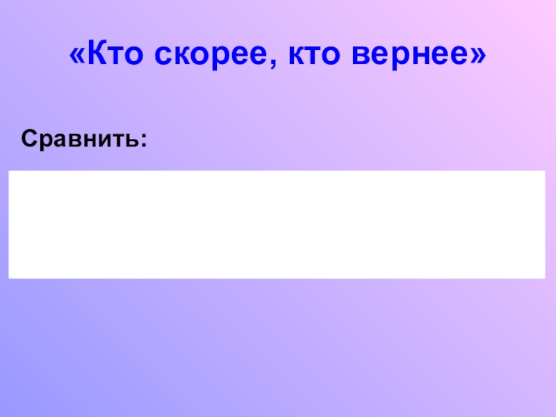 Презентация по математике на тему Обыкновенные дроби (5 класс) «Кто скорее, кто вернее» Сравнить: «Кто скорее, кто вернее» Сравнить: