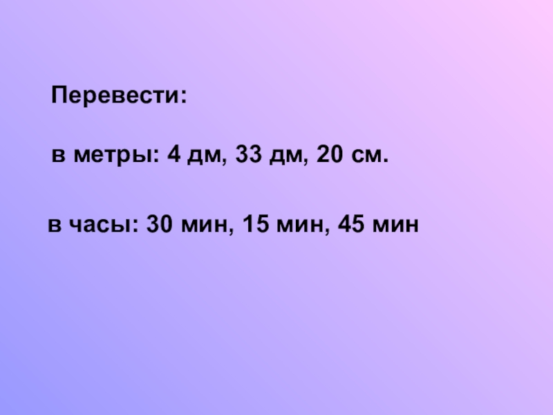 Презентация по математике на тему Обыкновенные дроби (5 класс) Перевести:в метры: 4 дм, 33 дм, 20 см. в часы: 30 Перевести:в метры: 4 дм, 33 дм, 20 см. в часы: 30 мин, 15 мин, 45 мин