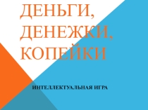 Внеклассное мероприятие интеллектуальная игра Деньги, денежки, копейки Возраст 9 – 10 лет
