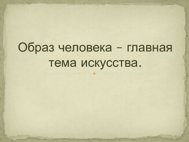 Презентация по изобразительному искусству на тему Образ человека- главная тема искусства (6 класс) Образ человека – главная тема искусства. Образ человека – главная тема искусства.