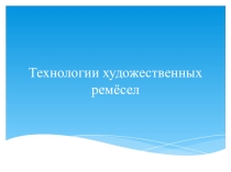 Презентация по технологии Технологии художественных ремесел