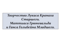 Творчество Лукаса Кранаха Старшего, Маттиаса Грюневальда и Ганса Гольбейна Младшего