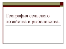 Презентация по географии География сельского хозяйства и рыболовства мира