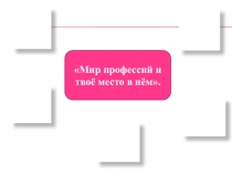 Презентация по внеклассному занятию Мир профессий и твое место в нем
