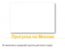 Презентация по ознакомлению с окружающим миром в средней группе детского сада Прогулка по Москве.