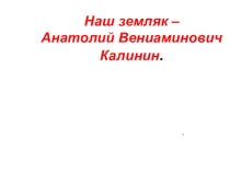 Презентация Наш земляк - Анатолий Вениаминович Калинин