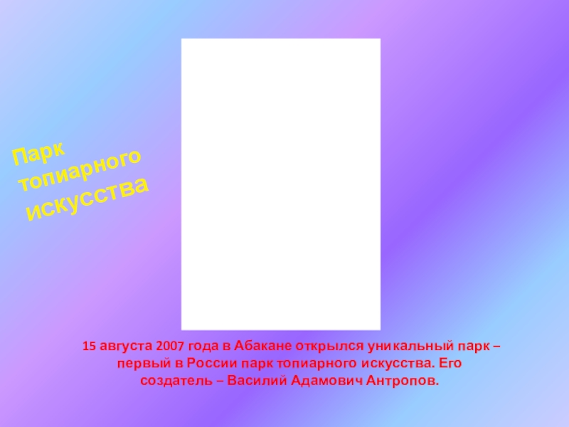 Презентация ,, Семь чудес Хакасии,, 15 августа 2007 года в Абакане открылся уникальный парк – первый 15 августа 2007 года в Абакане открылся уникальный парк – первый в России парк топиарного искусства. Его