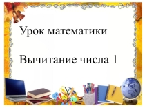Презентация по математике на тему Вычитание числа 1 (1 класс)