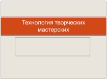 Презентация Технология творческих мастерских
