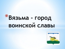 Проект. Мой любимый город. Вязьма-город воинской славы