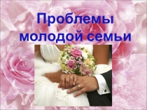 Презентация по Этике и психологии семейных отношений на тему Проблемы молодой семьи