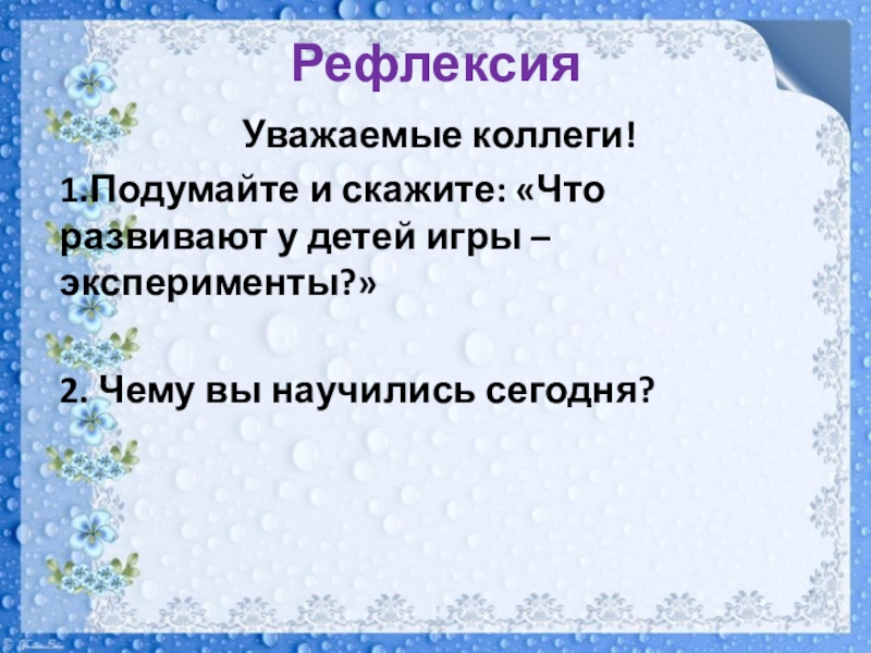 Презентация Мастер-класс на муниципальную научно-практическую конференцию педагогов ДОУ и учителей начальных классов общеобразовательных учреждений РефлексияУважаемые коллеги! 1.Подумайте и скажите: «Что развивают у детей игры – РефлексияУважаемые коллеги! 1.Подумайте и скажите: «Что развивают у детей игры – эксперименты?» 2. Чему вы научились сегодня?