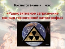 Презентация Радиоактивное загрязнение как вид техногенной катастрофы