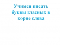 Презентация Учимся писать буквы гласных в корне слова