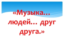 Презентация к уроку музыки Музыка учит людей понимать друг друга2