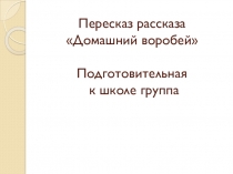 Презентация к рассказу Домашний воробей в подготовительной к школе группе