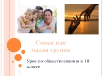 Презентация по обществознанию на тему Семья как малая группа (10 класс)