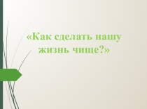Презентация к классному часу на тему Как сделать нашу жизнь чище?