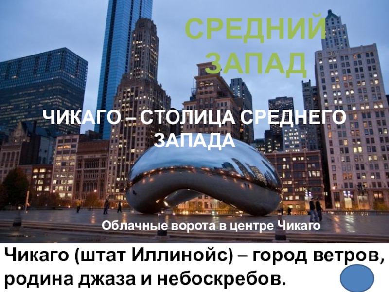 Презентация - викторина по географии по теме Макрорегионы США (10 - 11 класс) Чикаго (штат Иллинойс) – город ветров, родина джаза и небоскребов.Облачные ворота Чикаго (штат Иллинойс) – город ветров, родина джаза и небоскребов.Облачные ворота в центре Чикаго СРЕДНИЙ ЗАПАД ЧИКАГО