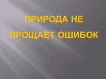 Презентация к классному часу Природа не прощает ошибок