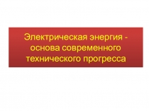 Презентация по технологии на тему Электрическая энергия - основа современного технического прогресса (8 класс)