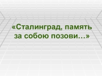 Презентация к уроку мужества Сталинград, память за собою позови