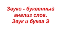 Звуко - буквенный анализ слов. Звук и буква Э.