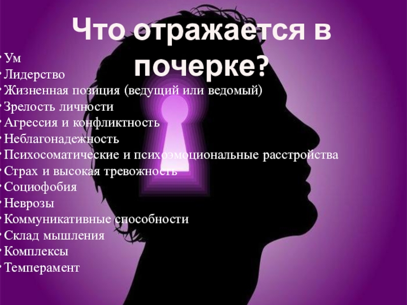 Презентация к проектной работе по русскому языку и психологии Тайны почерка УмЛидерствоЖизненная позиция (ведущий или ведомый)Зрелость личностиАгрессия и конфликтностьНеблагонадежностьПсихосоматические и психоэмоциональные расстройстваСтрах УмЛидерствоЖизненная позиция (ведущий или ведомый)Зрелость личностиАгрессия и конфликтностьНеблагонадежностьПсихосоматические и психоэмоциональные расстройстваСтрах и высокая тревожностьСоциофобияНеврозыКоммуникативные способностиСклад мышленияКомплексыТемпераментЧто отражается