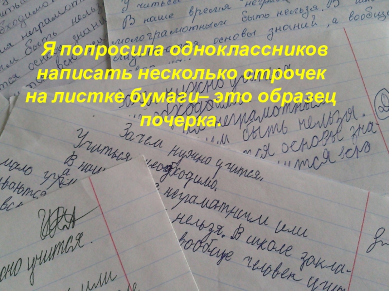 Презентация к проектной работе по русскому языку и психологии Тайны почерка Я попросила одноклассников написать несколько строчек на листке бумаги– это образец почерка. Я попросила одноклассников написать несколько строчек на листке бумаги– это образец почерка.