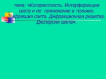 Когерентность. Интерференция и ее применение в технике.Дифракция света. Дифракционная решетка. Дисперсия.