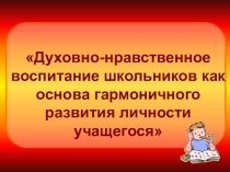 Презентация Духовно-нравственное воспитание школьников как основа гармоничного развития личности учащегося