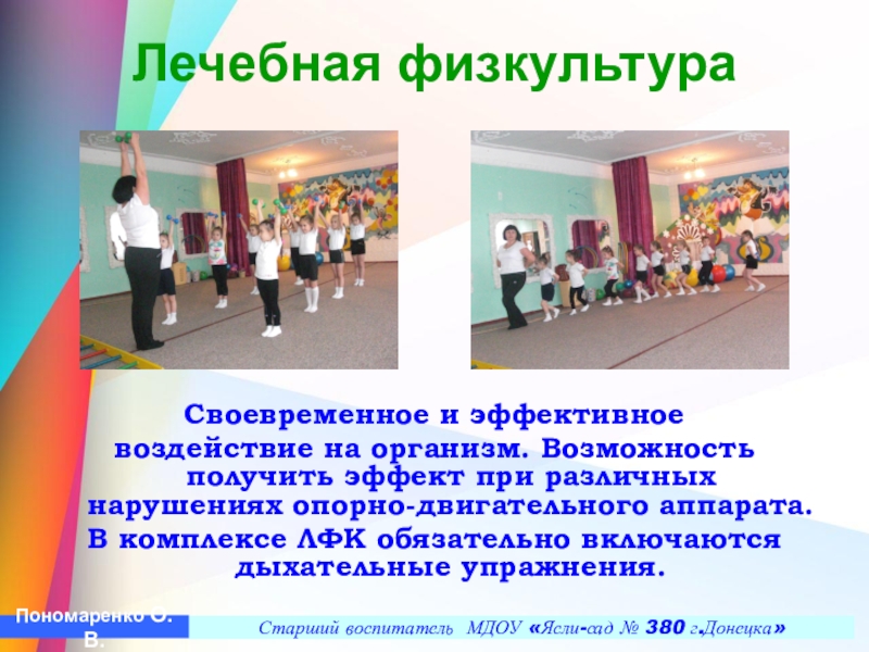 Презентация Построение педагогического процесса по ЛФК в условиях детского сада в группах компенсирующего типа с учетом реализации ГОС ДО Лечебная физкультура Своевременное и эффективное воздействие на организм. Возможность получить эффект Лечебная физкультура Своевременное и эффективное воздействие на организм. Возможность получить эффект при различных нарушениях опорно-двигательного аппарата.В комплексе